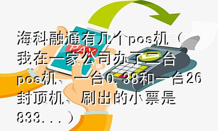 海科融通有几个pos机（我在一家公司办了二台pos机、一台0.38和一台26封顶机、刷出的小票是833...）