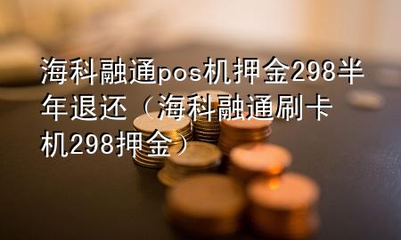 海科融通pos机押金298半年退还（海科融通刷卡机298押金）