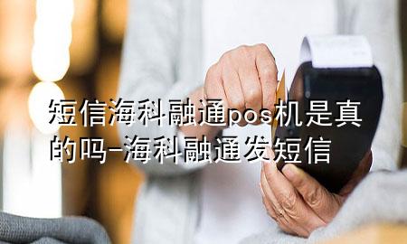 短信海科融通pos机是真的吗-海科融通发短信