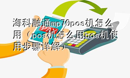 海科融通mp70pos机怎么用（pos机怎么用pos机使用步骤详解）