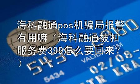 海科融通pos机骗局报警有用嘛（海科融通被扣服务费399怎么要回来？）