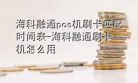 海科融通pos机刷卡匹配时间表-海科融通刷卡机怎么用