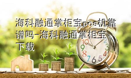 海科融通掌柜宝pos机靠谱吗-海科融通掌柜宝下载