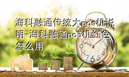 海科融通传统大pos机说明-海科融通pos机红色怎么用