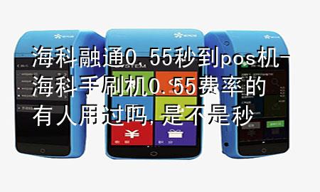 海科融通0.55秒到pos机-海科手刷机0.55费率的有人用过吗,是不是秒