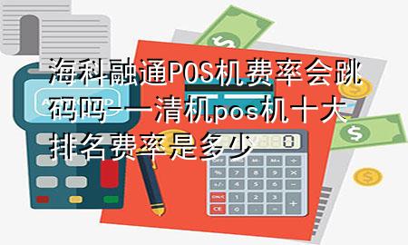 海科融通POS机费率会跳码吗-一清机pos机十大排名费率是多少