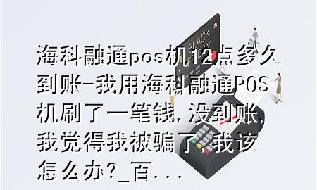 海科融通pos机12点多久到账-我用海科融通POS机刷了一笔钱,没到账,我觉得我被骗了,我该怎么办?_百 ...