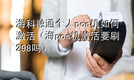 海科融通个人pos机如何激活（海pos机激活要刷298吗）