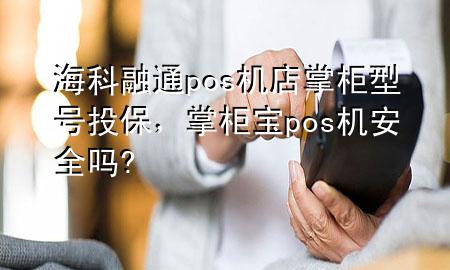 海科融通pos机店掌柜型号投保，掌柜宝pos机安全吗?