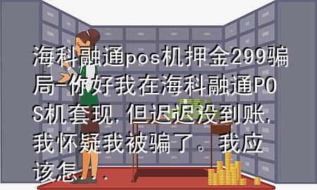 海科融通pos机押金299骗局-你好我在海科融通POS机套现,但迟迟没到账,我怀疑我被骗了。我应该怎...