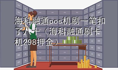 海科融通pos机刷一笔扣了八十（海科融通刷卡机298押金）