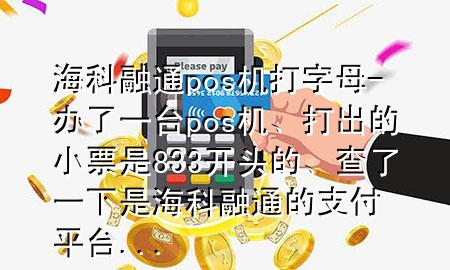 海科融通pos机打字母-办了一台pos机、打出的小票是833开头的、查了一下是海科融通的支付平台...