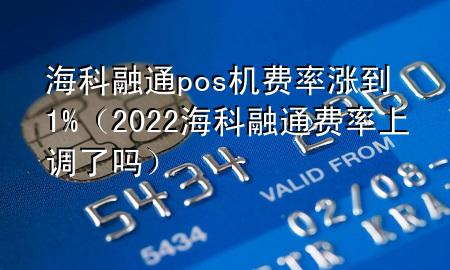 海科融通pos机费率涨到1%（2022海科融通费率上调了吗）