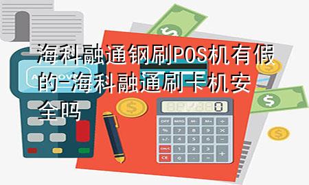 海科融通钢刷POS机有假的-海科融通刷卡机安全吗