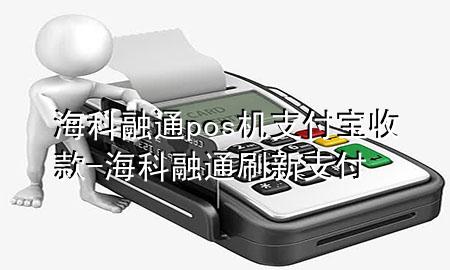 海科融通pos机支付宝收款-海科融通刷新支付