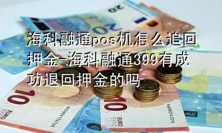 海科融通pos机怎么追回押金-海科融通399有成功退回押金的吗