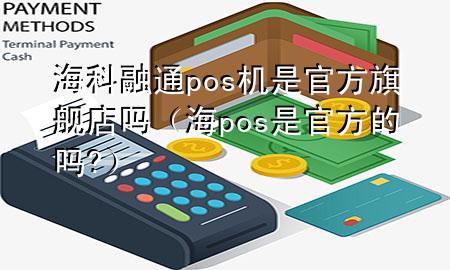 海科融通pos机是官方旗舰店吗（海pos是官方的吗?）