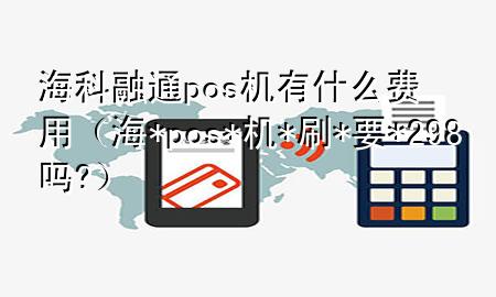 海科融通pos机有什么费用（海* pos*机*刷*要*298吗?）