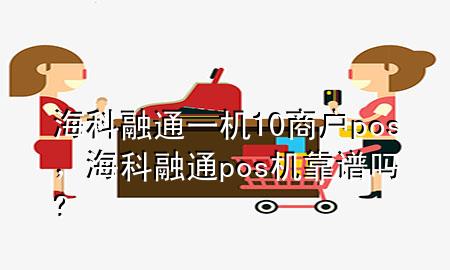 海科融通一机10商户pos，海科融通pos机靠谱吗?