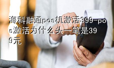 海科融通pos机激活399-pos激活为什么头一笔是399元