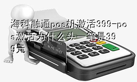 海科融通pos机激活399-pos激活为什么头一笔是399元