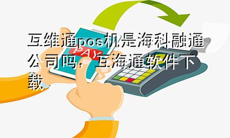 互维通pos机是海科融通公司吗，互海通软件下载