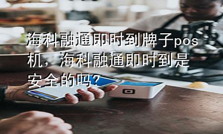 海科融通即时到牌子pos机，海科融通即时到是安全的吗?