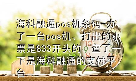 海科融通pos机条码-办了一台pos机、打出的小票是833开头的、查了一下是海科融通的支付平台...