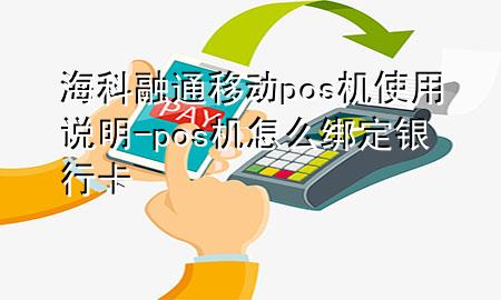 海科融通移动pos机使用说明-pos机怎么绑定银行卡