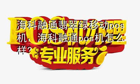 海科融通翡翠绿移动pos机，海科融通pos机怎么样?