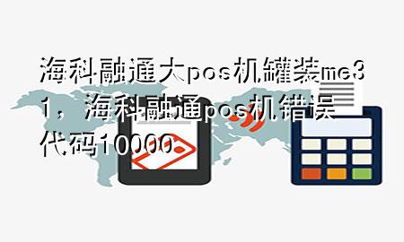 海科融通大pos机罐装me31，海科融通pos机错误代码10000