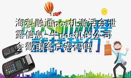 海科融通pos机激活会泄露信息-牛pos机的公司会截取客户密码吗