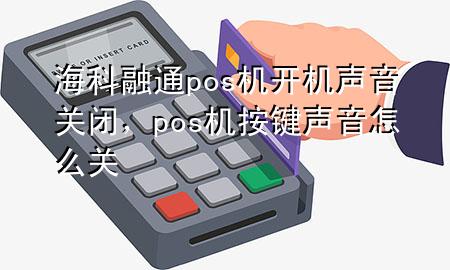 海科融通pos机开机声音关闭，pos机按键声音怎么关