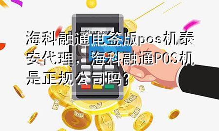 海科融通电签版pos机泰安代理，海科融通POS机是正规公司吗?