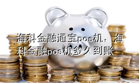 海科金融通宝pos机，海科金融pos机 多久到账