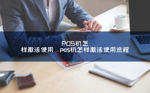 店掌柜pos机怎么样激活 POS机怎样激活使用（pos机怎样激活使用流程）