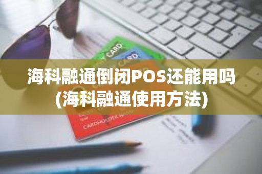 海科融通pos机不注销有影响吗 海科融通POS还能用吗(海科融通使用方法)