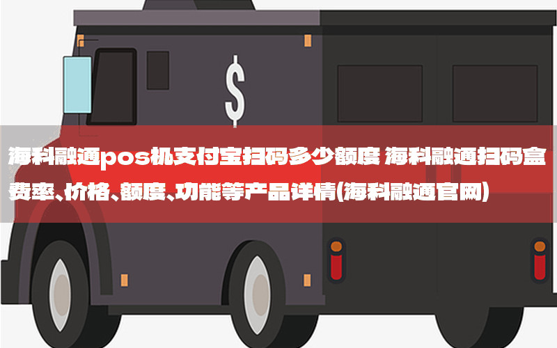 海科融通pos机支付宝扫码多少额度 海科融通扫码盒费率、价格、额度、功能等产品详情(海科融通官网)