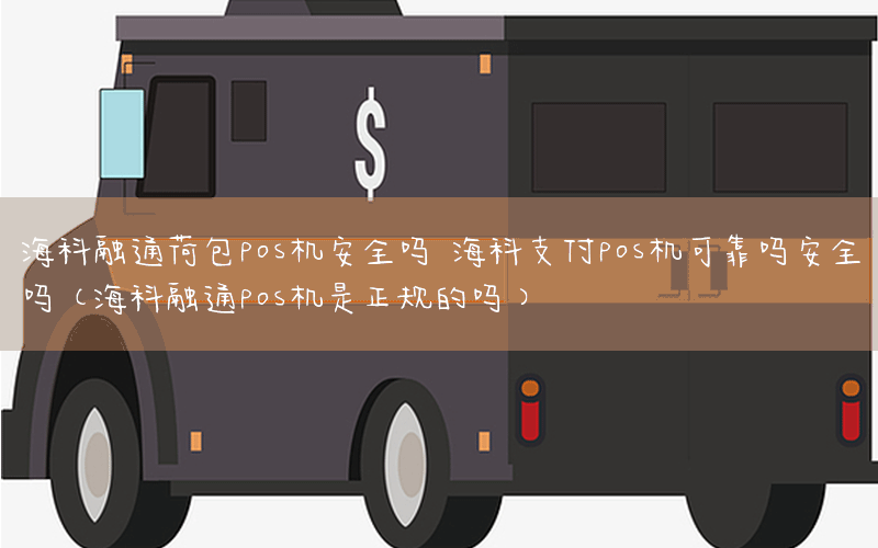 海科融通荷包pos机安全吗 海科支付pos机可靠吗安全吗(海科融通pos机是正规的吗)