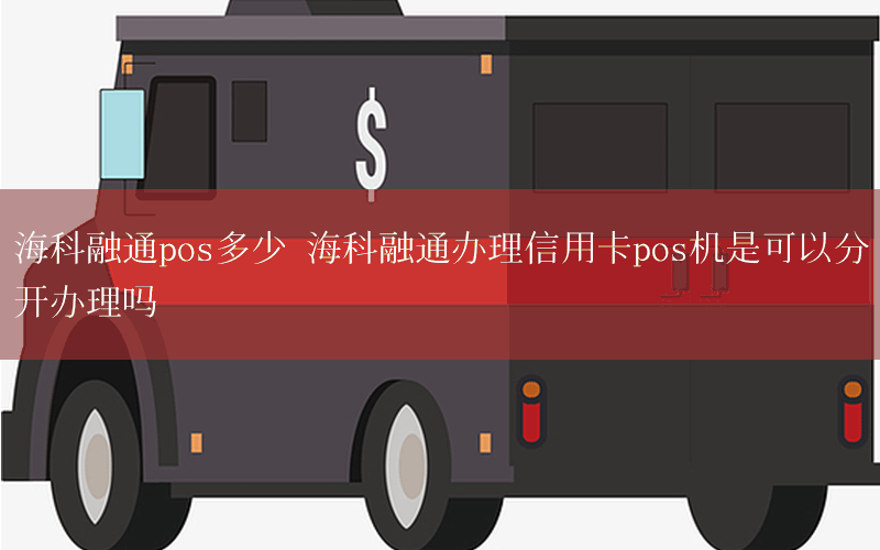 海科融通pos多少 海科融通办理信用卡pos机是可以分开办理吗