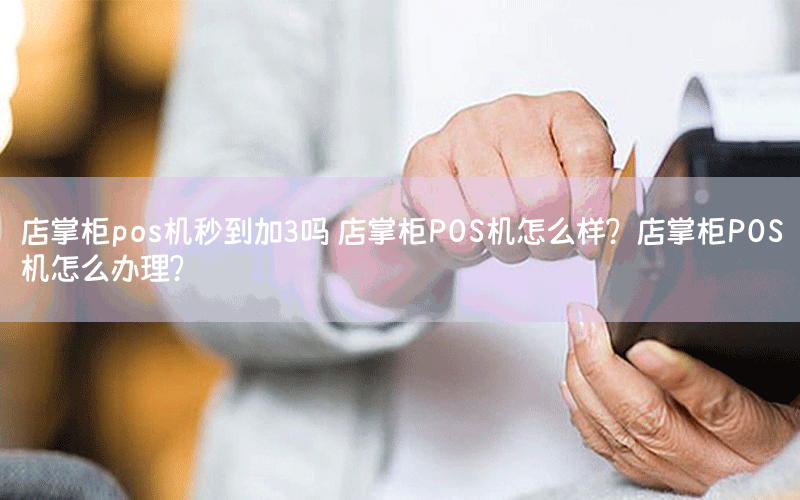 店掌柜pos机秒到加3吗 店掌柜POS机怎么样？店掌柜POS机怎么办理？