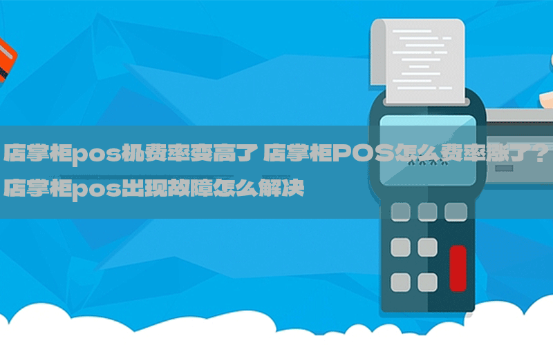 店掌柜pos机费率变高了 店掌柜POS怎么费率涨了？店掌柜pos出现故障怎么解决