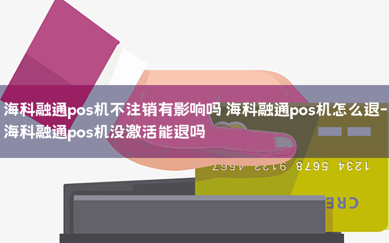 海科融通pos机不注销有影响吗 海科融通pos机怎么退-海科融通pos机没激活能退吗