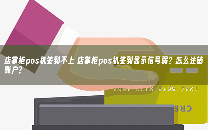 店掌柜pos机签到不上 店掌柜pos机签到显示信号弱？怎么注销账户？