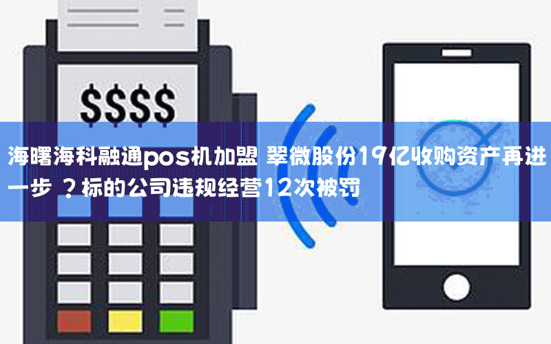 海曙海科融通pos机加盟 翠微股份19亿收购资产再进一步 ?标的公司违规经营12次被罚